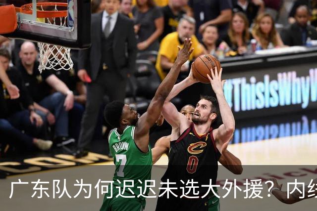 广东队为何迟迟未选大外援？内线选择现曙光